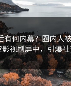 了解背后有何内幕？圈内人被曝八卦，星空影视刷屏中，引爆社交圈