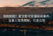 刚刚刚刚！星空影视实锤秘闻事件，当事人现场揭秘，引发众怒