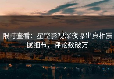 限时查看：星空影视深夜曝出真相震撼细节，评论数破万