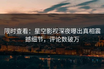 限时查看：星空影视深夜曝出真相震撼细节，评论数破万