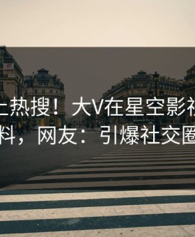 揭秘冲上热搜！大V在星空影视被爆猛料，网友：引爆社交圈
