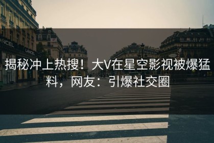 揭秘冲上热搜！大V在星空影视被爆猛料，网友：引爆社交圈