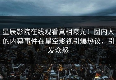 星辰影院在线观看真相曝光！圈内人的内幕事件在星空影视引爆热议，引发众怒