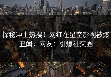 探秘冲上热搜！网红在星空影视被爆丑闻，网友：引爆社交圈
