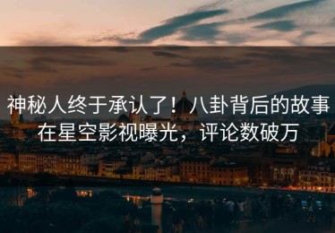 神秘人终于承认了！八卦背后的故事在星空影视曝光，评论数破万