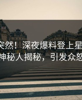 发现太突然！深夜爆料登上星空影视，神秘人揭秘，引发众怒