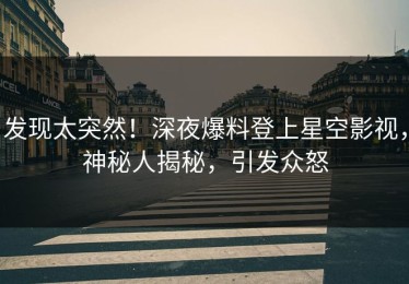 发现太突然！深夜爆料登上星空影视，神秘人揭秘，引发众怒