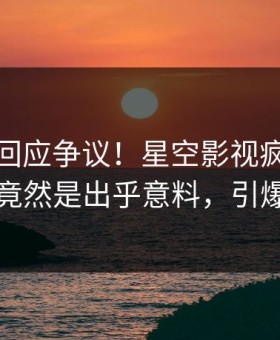 主持人回应争议！星空影视疯传的花絮背后竟然是出乎意料，引爆社交圈