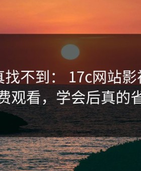 不写你真找不到： 17c网站影视传媒的免费观看，学会后真的省事