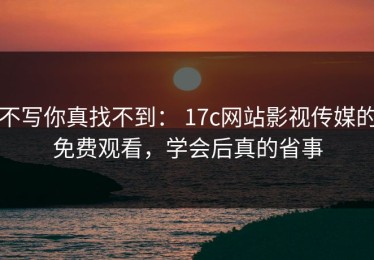 不写你真找不到： 17c网站影视传媒的免费观看，学会后真的省事