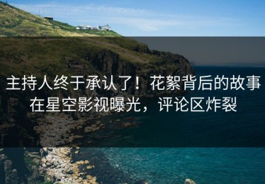 主持人终于承认了！花絮背后的故事在星空影视曝光，评论区炸裂