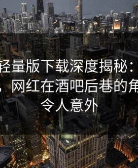 汤头条轻量版下载深度揭秘：花絮风波背后，网红在酒吧后巷的角色极其令人意外