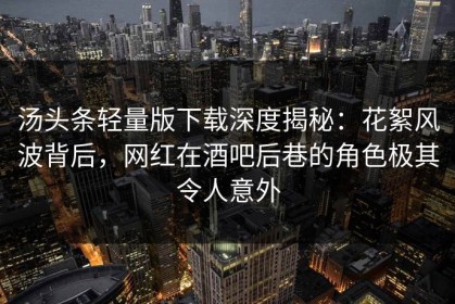 汤头条轻量版下载深度揭秘：花絮风波背后，网红在酒吧后巷的角色极其令人意外