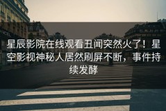 星辰影院在线观看丑闻突然火了！星空影视神秘人居然刷屏不断，事件持续发酵