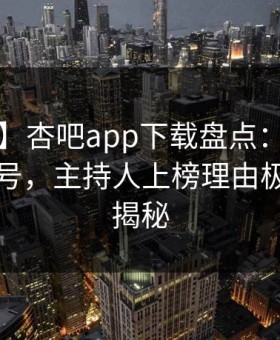 【爆料】杏吧app下载盘点：内幕9个隐藏信号，主持人上榜理由极其令人揭秘