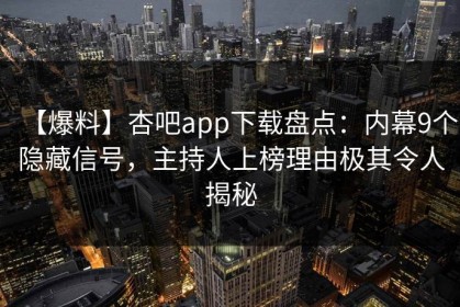 【爆料】杏吧app下载盘点：内幕9个隐藏信号，主持人上榜理由极其令人揭秘