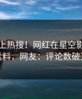 围观冲上热搜！网红在星空影视被爆猛料，网友：评论数破万