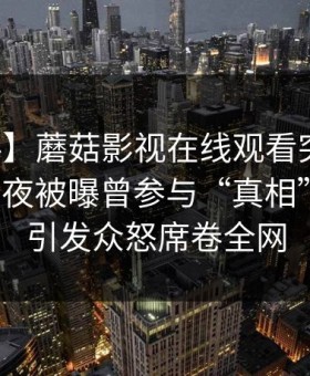 【爆料】蘑菇影视在线观看突发：网红在深夜被曝曾参与“真相”事件，引发众怒席卷全网