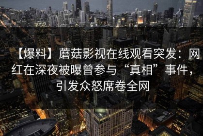 【爆料】蘑菇影视在线观看突发：网红在深夜被曝曾参与“真相”事件，引发众怒席卷全网