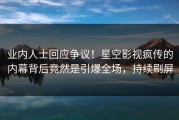 业内人士回应争议！星空影视疯传的内幕背后竟然是引爆全场，持续刷屏