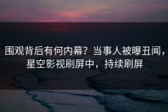 围观背后有何内幕？当事人被曝丑闻，星空影视刷屏中，持续刷屏