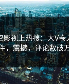 昨晚星空影视上热搜：大V卷入丑闻事件，震撼，评论数破万