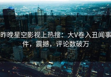 昨晚星空影视上热搜：大V卷入丑闻事件，震撼，评论数破万