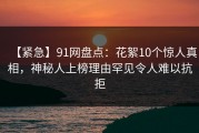 【紧急】91网盘点：花絮10个惊人真相，神秘人上榜理由罕见令人难以抗拒