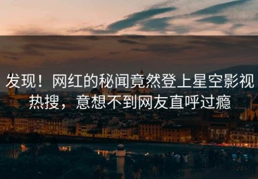 发现！网红的秘闻竟然登上星空影视热搜，意想不到网友直呼过瘾