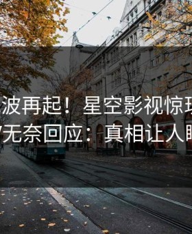 清晨风波再起！星空影视惊现爆料，大V无奈回应：真相让人瞠目
