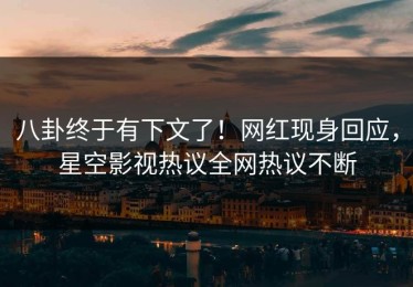 八卦终于有下文了！网红现身回应，星空影视热议全网热议不断
