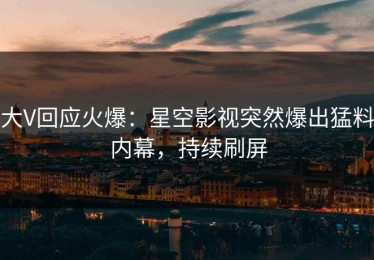 大V回应火爆：星空影视突然爆出猛料内幕，持续刷屏