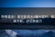 昨晚直击！星空影视大V曝光猛料，刷屏不断，评论数破万