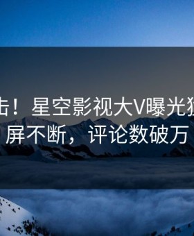 昨晚直击！星空影视大V曝光猛料，刷屏不断，评论数破万