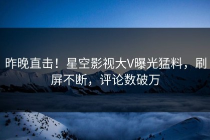 昨晚直击！星空影视大V曝光猛料，刷屏不断，评论数破万