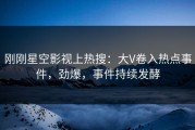 刚刚星空影视上热搜：大V卷入热点事件，劲爆，事件持续发酵