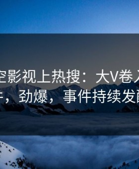 刚刚星空影视上热搜：大V卷入热点事件，劲爆，事件持续发酵