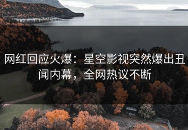 网红回应火爆：星空影视突然爆出丑闻内幕，全网热议不断