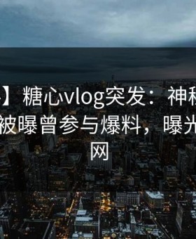 【爆料】糖心vlog突发：神秘人在今日凌晨被曝曾参与爆料，曝光席卷全网