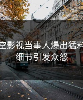 本周星空影视当事人爆出猛料，曝光细节引发众怒