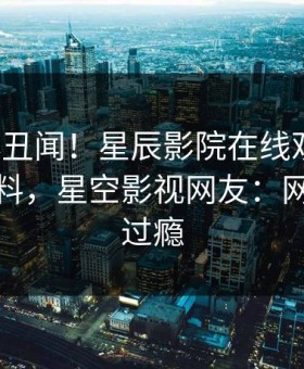 大V又爆丑闻！星辰影院在线观看刚刚流出爆料，星空影视网友：网友直呼过瘾