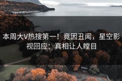 本周大V热搜第一！竟因丑闻，星空影视回应：真相让人瞠目