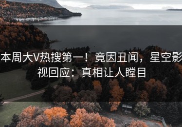 本周大V热搜第一！竟因丑闻，星空影视回应：真相让人瞠目