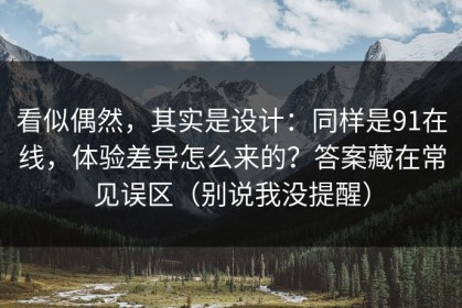 看似偶然，其实是设计：同样是91在线，体验差异怎么来的？答案藏在常见误区（别说我没提醒）