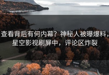 查看背后有何内幕？神秘人被曝爆料，星空影视刷屏中，评论区炸裂