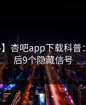 【爆料】杏吧app下载科普：猛料背后9个隐藏信号