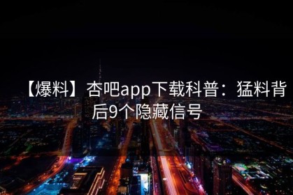 【爆料】杏吧app下载科普：猛料背后9个隐藏信号