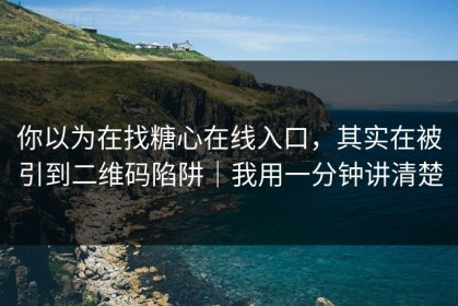 你以为在找糖心在线入口，其实在被引到二维码陷阱｜我用一分钟讲清楚