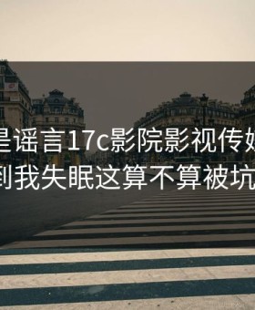 我以为是谣言17c影院影视传媒这波诡异到我失眠这算不算被坑了？