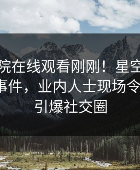 星辰影院在线观看刚刚！星空影视实锤爆料事件，业内人士现场令人震惊，引爆社交圈